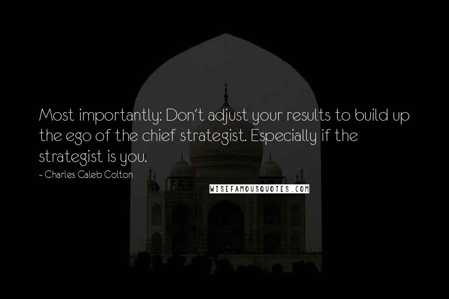 Charles Caleb Colton Quotes: Most importantly: Don't adjust your results to build up the ego of the chief strategist. Especially if the strategist is you.