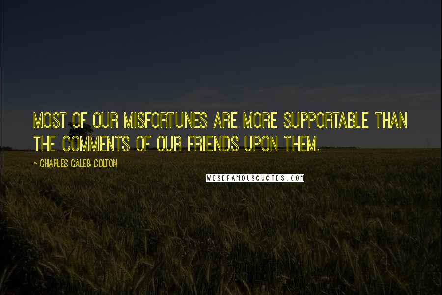 Charles Caleb Colton Quotes: Most of our misfortunes are more supportable than the comments of our friends upon them.