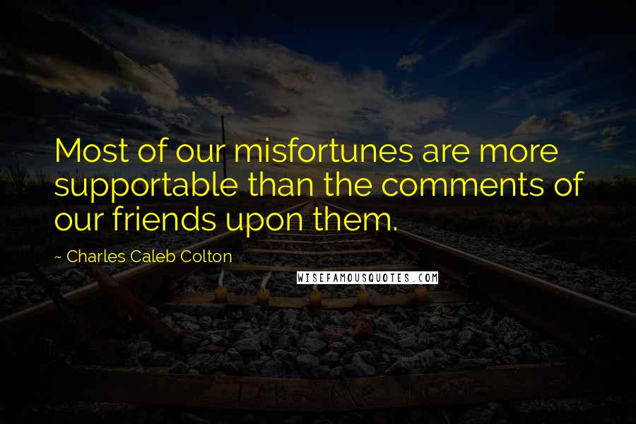Charles Caleb Colton Quotes: Most of our misfortunes are more supportable than the comments of our friends upon them.