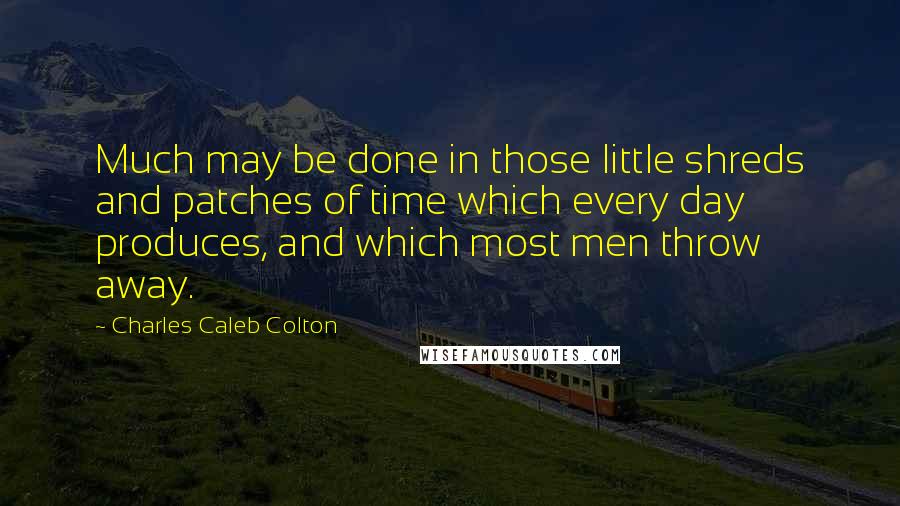 Charles Caleb Colton Quotes: Much may be done in those little shreds and patches of time which every day produces, and which most men throw away.