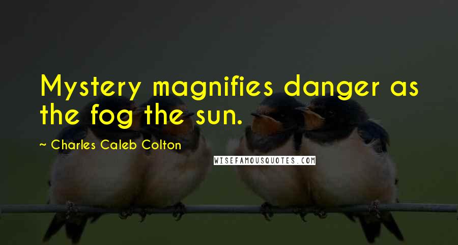 Charles Caleb Colton Quotes: Mystery magnifies danger as the fog the sun.