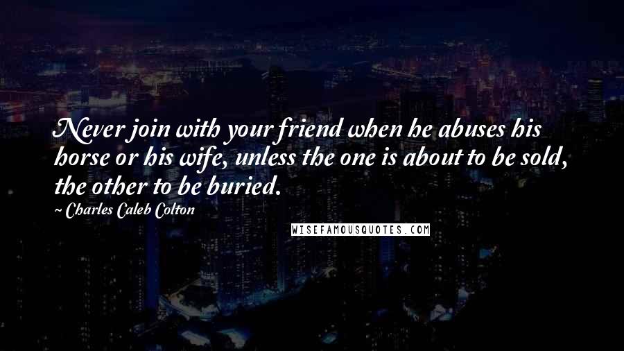 Charles Caleb Colton Quotes: Never join with your friend when he abuses his horse or his wife, unless the one is about to be sold, the other to be buried.