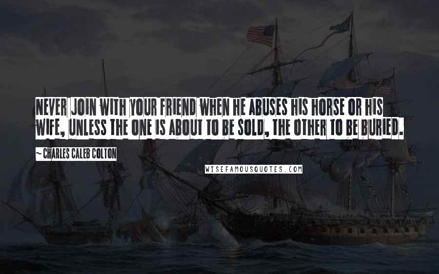 Charles Caleb Colton Quotes: Never join with your friend when he abuses his horse or his wife, unless the one is about to be sold, the other to be buried.