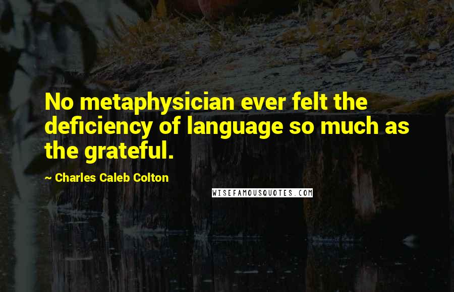 Charles Caleb Colton Quotes: No metaphysician ever felt the deficiency of language so much as the grateful.