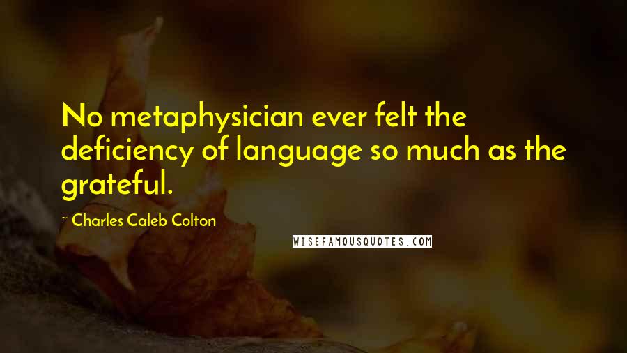 Charles Caleb Colton Quotes: No metaphysician ever felt the deficiency of language so much as the grateful.