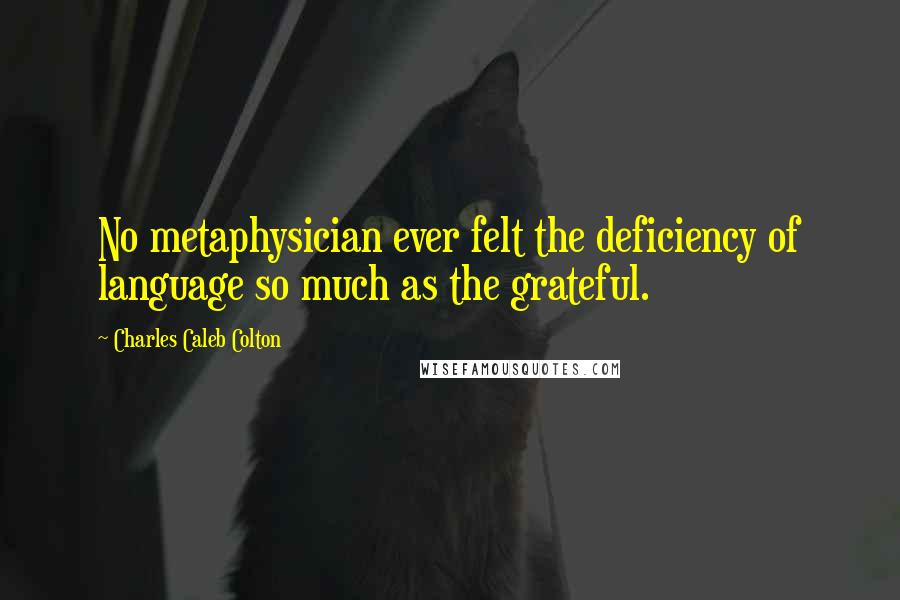 Charles Caleb Colton Quotes: No metaphysician ever felt the deficiency of language so much as the grateful.