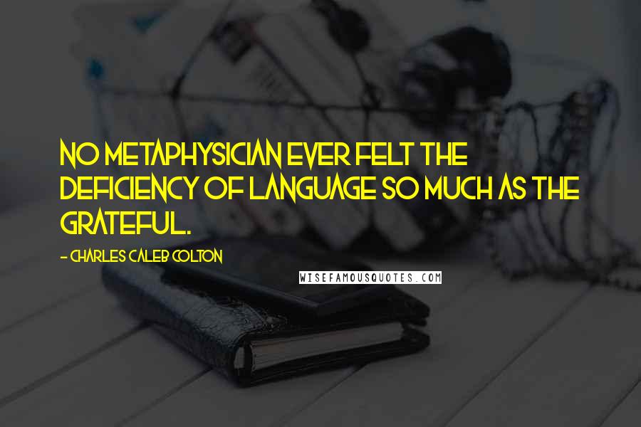 Charles Caleb Colton Quotes: No metaphysician ever felt the deficiency of language so much as the grateful.