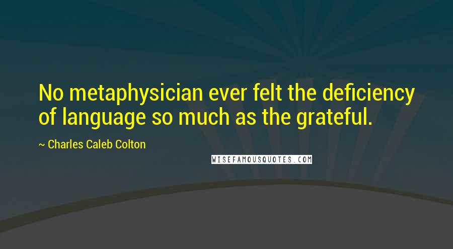 Charles Caleb Colton Quotes: No metaphysician ever felt the deficiency of language so much as the grateful.