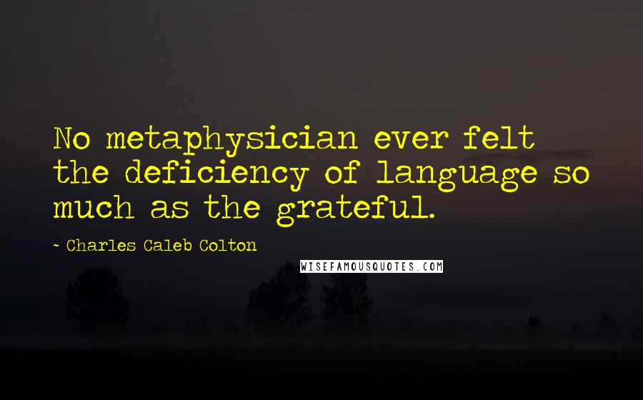 Charles Caleb Colton Quotes: No metaphysician ever felt the deficiency of language so much as the grateful.