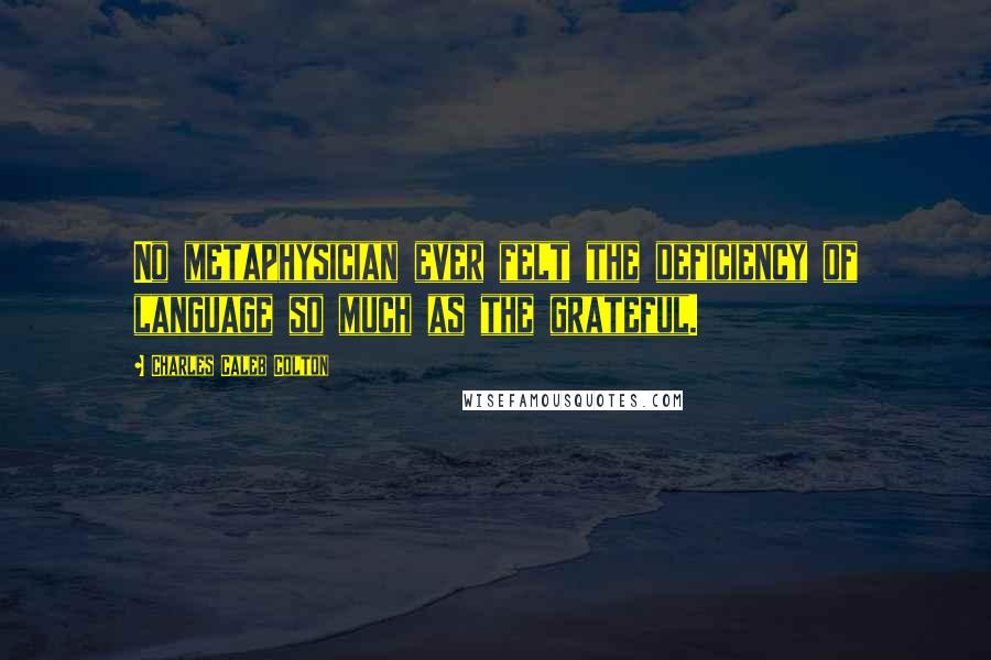 Charles Caleb Colton Quotes: No metaphysician ever felt the deficiency of language so much as the grateful.