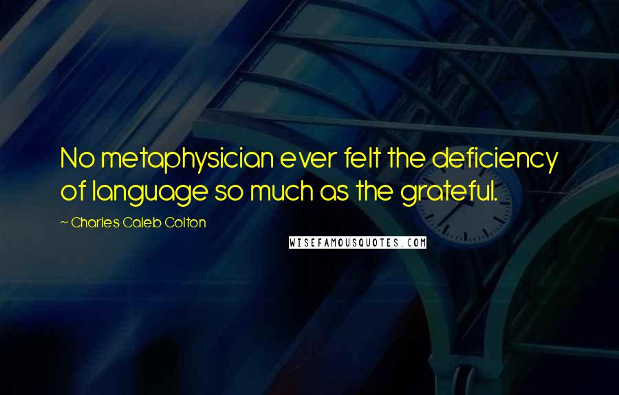 Charles Caleb Colton Quotes: No metaphysician ever felt the deficiency of language so much as the grateful.