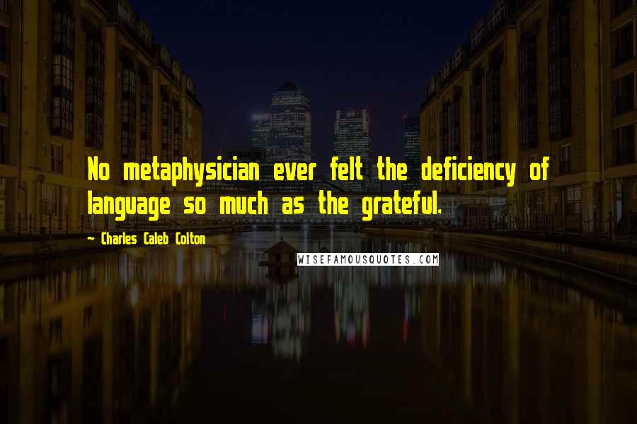 Charles Caleb Colton Quotes: No metaphysician ever felt the deficiency of language so much as the grateful.