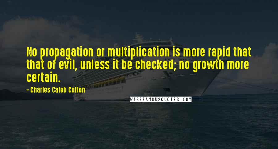 Charles Caleb Colton Quotes: No propagation or multiplication is more rapid that that of evil, unless it be checked; no growth more certain.