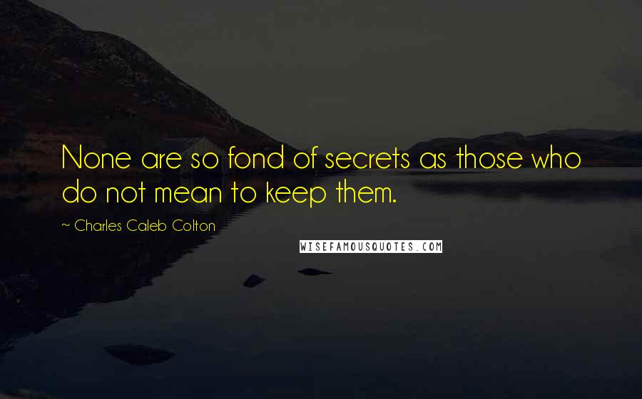 Charles Caleb Colton Quotes: None are so fond of secrets as those who do not mean to keep them.