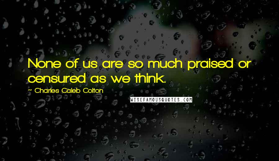 Charles Caleb Colton Quotes: None of us are so much praised or censured as we think.