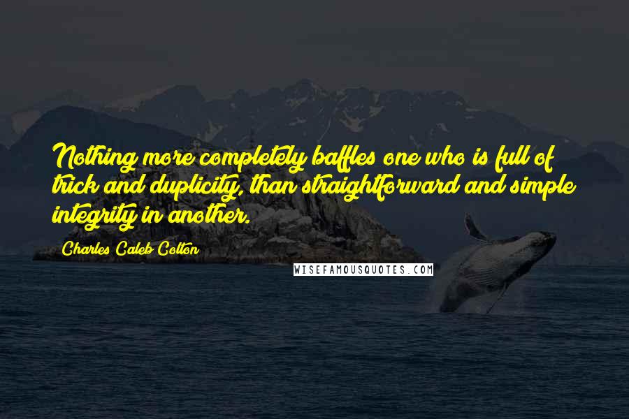 Charles Caleb Colton Quotes: Nothing more completely baffles one who is full of trick and duplicity, than straightforward and simple integrity in another.