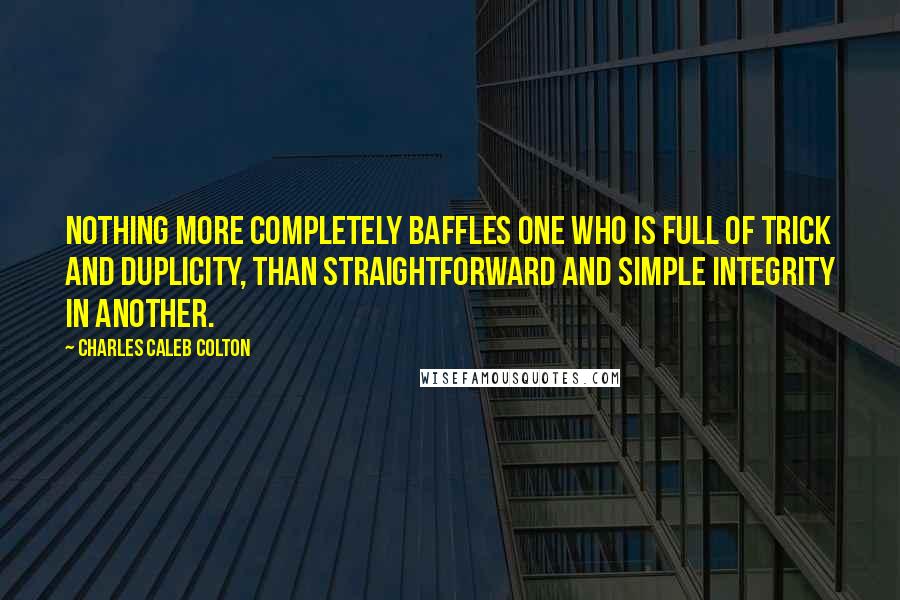 Charles Caleb Colton Quotes: Nothing more completely baffles one who is full of trick and duplicity, than straightforward and simple integrity in another.