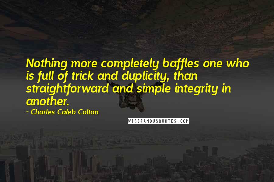 Charles Caleb Colton Quotes: Nothing more completely baffles one who is full of trick and duplicity, than straightforward and simple integrity in another.