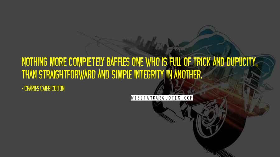 Charles Caleb Colton Quotes: Nothing more completely baffles one who is full of trick and duplicity, than straightforward and simple integrity in another.
