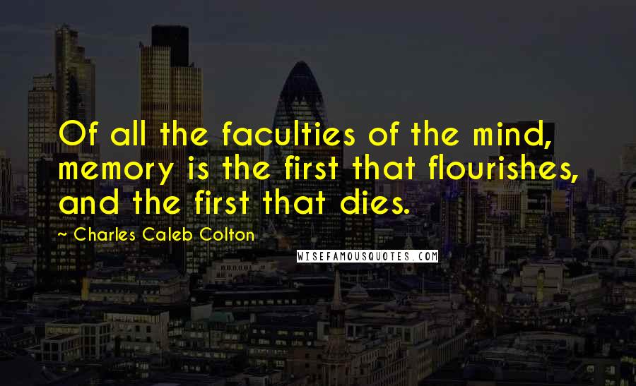 Charles Caleb Colton Quotes: Of all the faculties of the mind, memory is the first that flourishes, and the first that dies.