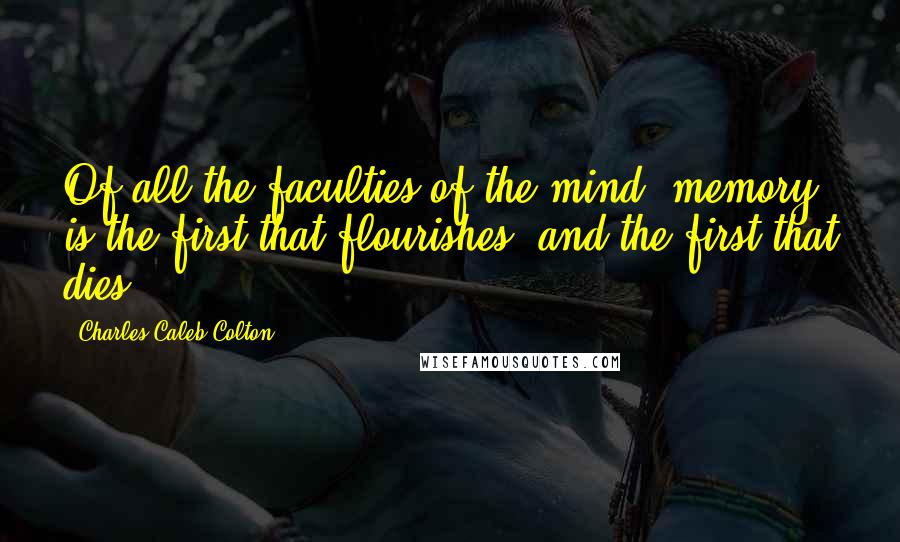 Charles Caleb Colton Quotes: Of all the faculties of the mind, memory is the first that flourishes, and the first that dies.