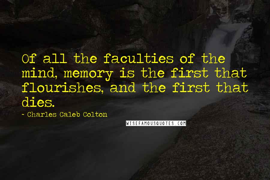 Charles Caleb Colton Quotes: Of all the faculties of the mind, memory is the first that flourishes, and the first that dies.