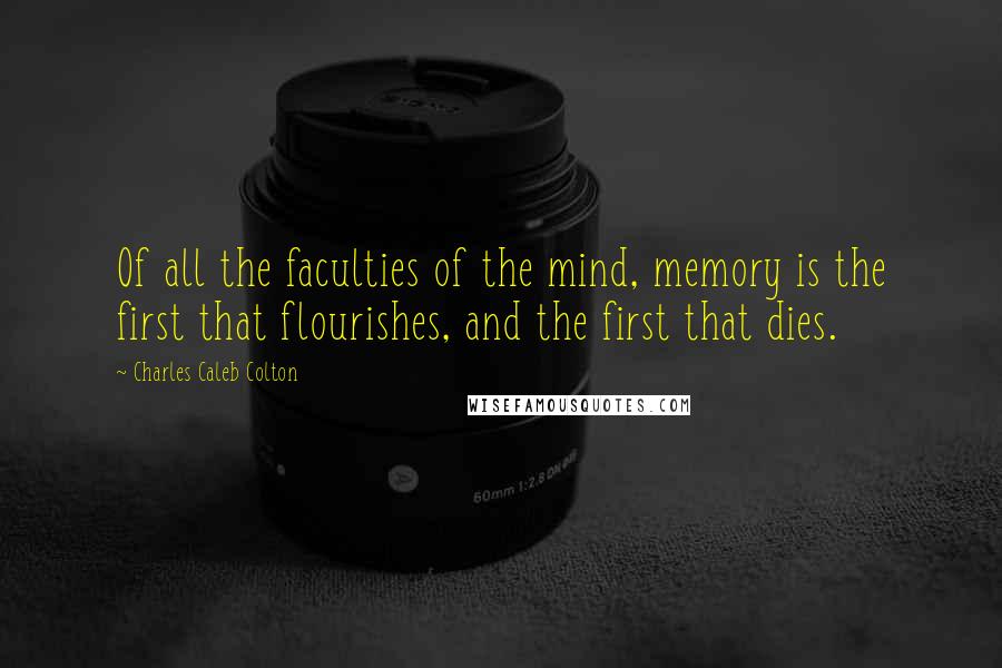 Charles Caleb Colton Quotes: Of all the faculties of the mind, memory is the first that flourishes, and the first that dies.