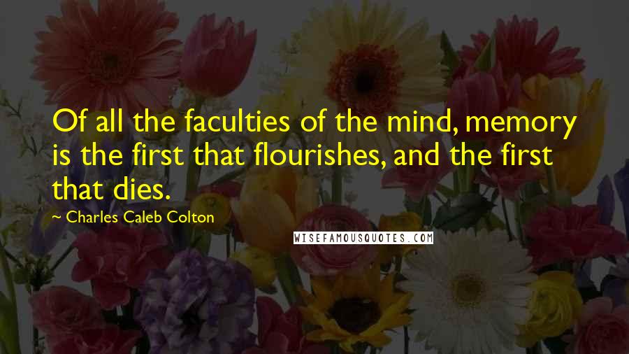 Charles Caleb Colton Quotes: Of all the faculties of the mind, memory is the first that flourishes, and the first that dies.