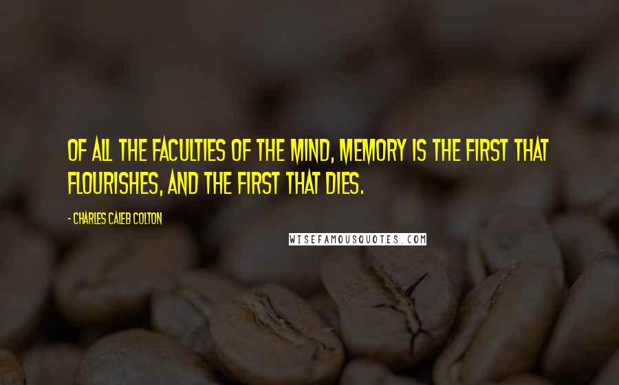 Charles Caleb Colton Quotes: Of all the faculties of the mind, memory is the first that flourishes, and the first that dies.