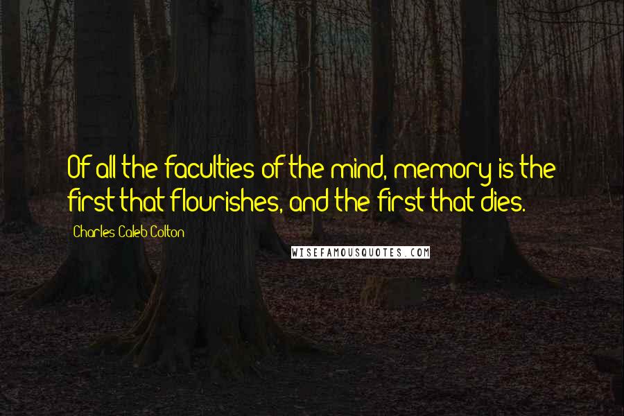Charles Caleb Colton Quotes: Of all the faculties of the mind, memory is the first that flourishes, and the first that dies.