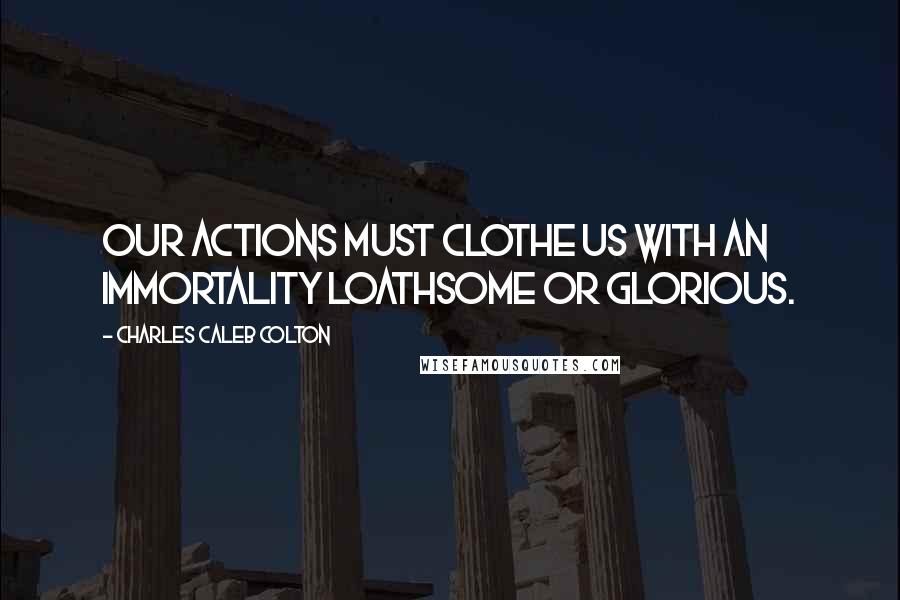 Charles Caleb Colton Quotes: Our actions must clothe us with an immortality loathsome or glorious.