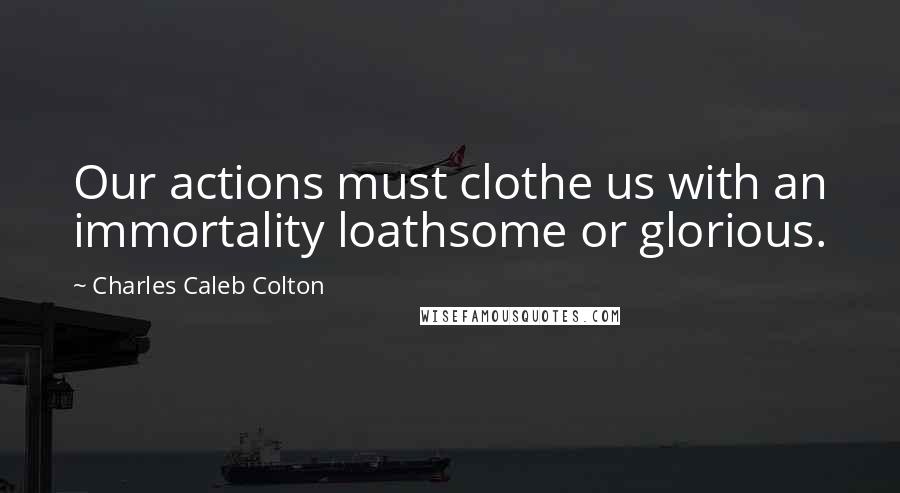 Charles Caleb Colton Quotes: Our actions must clothe us with an immortality loathsome or glorious.