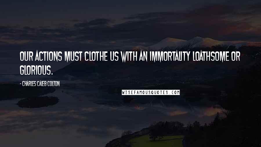 Charles Caleb Colton Quotes: Our actions must clothe us with an immortality loathsome or glorious.