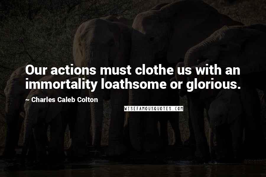 Charles Caleb Colton Quotes: Our actions must clothe us with an immortality loathsome or glorious.