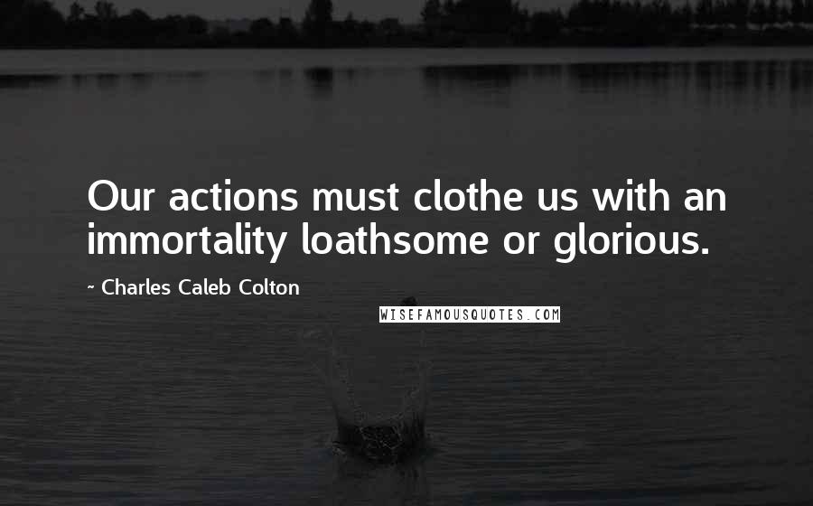 Charles Caleb Colton Quotes: Our actions must clothe us with an immortality loathsome or glorious.