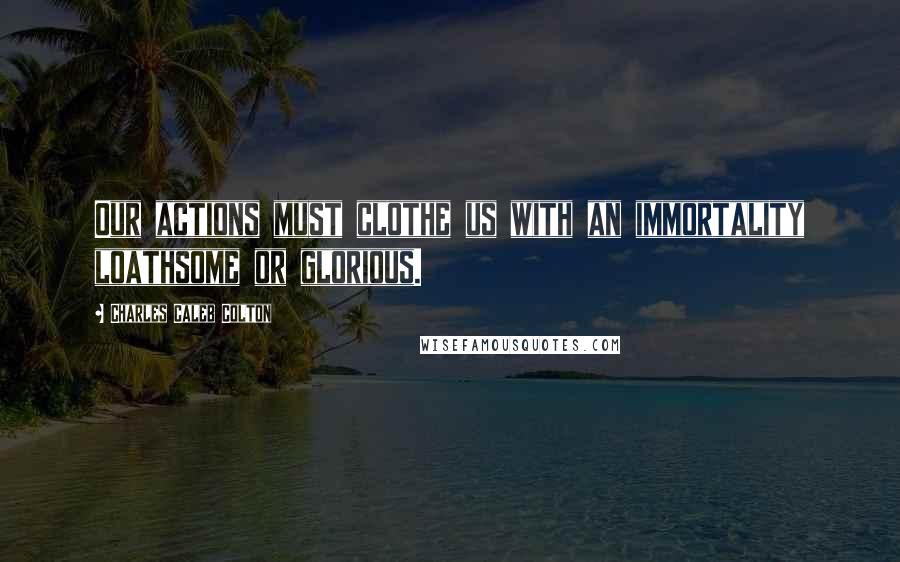 Charles Caleb Colton Quotes: Our actions must clothe us with an immortality loathsome or glorious.