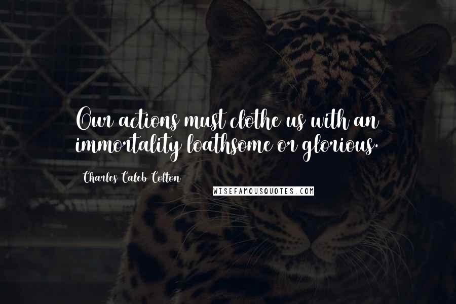 Charles Caleb Colton Quotes: Our actions must clothe us with an immortality loathsome or glorious.