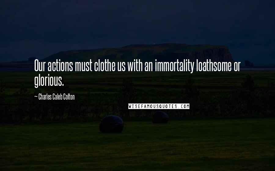 Charles Caleb Colton Quotes: Our actions must clothe us with an immortality loathsome or glorious.