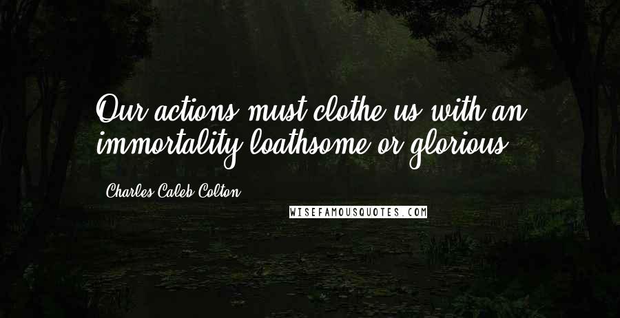 Charles Caleb Colton Quotes: Our actions must clothe us with an immortality loathsome or glorious.