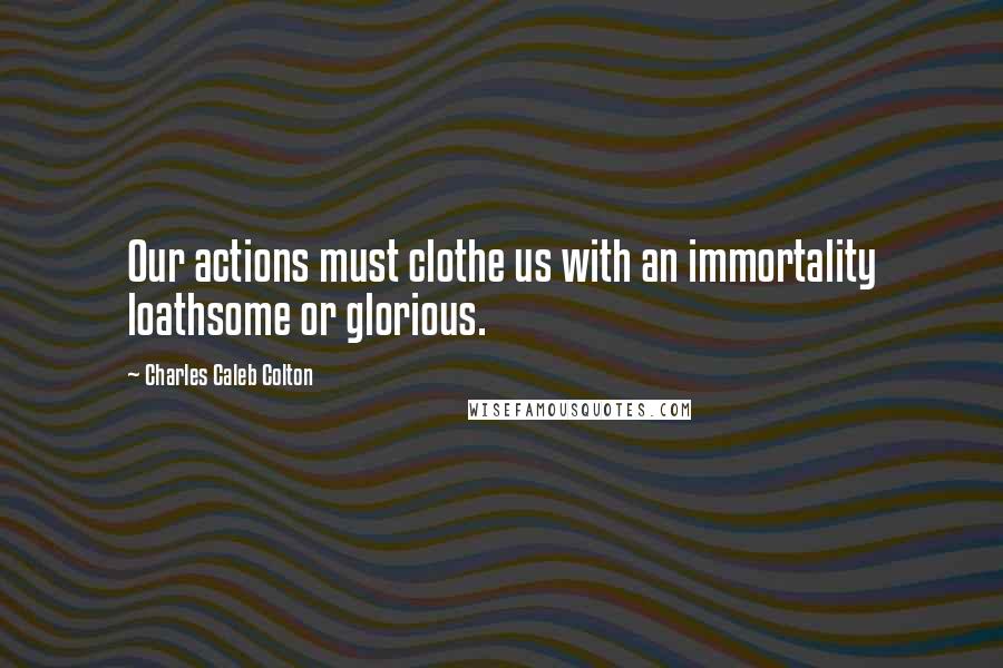 Charles Caleb Colton Quotes: Our actions must clothe us with an immortality loathsome or glorious.