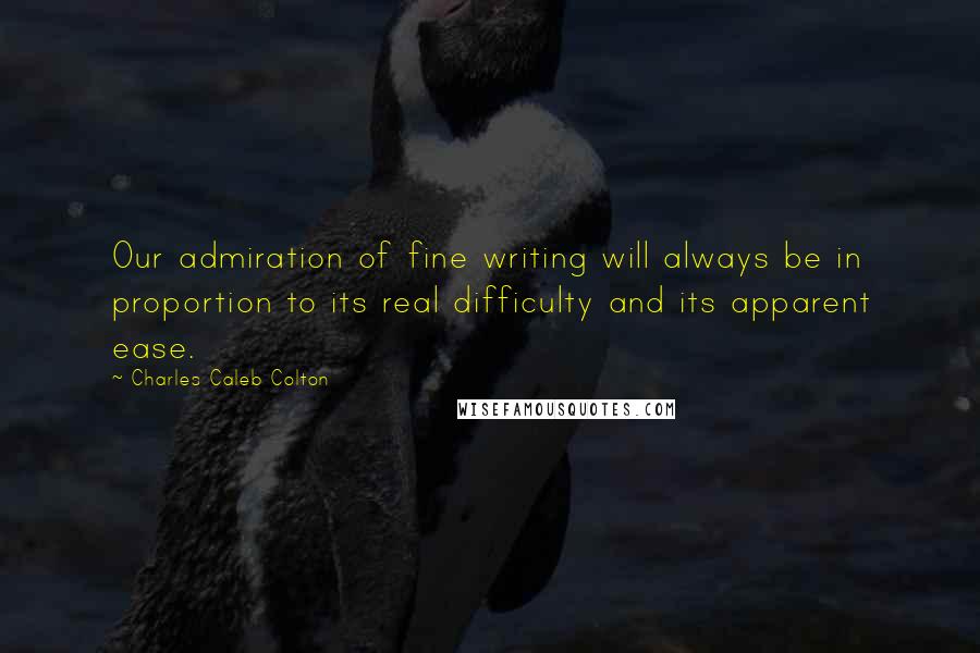 Charles Caleb Colton Quotes: Our admiration of fine writing will always be in proportion to its real difficulty and its apparent ease.