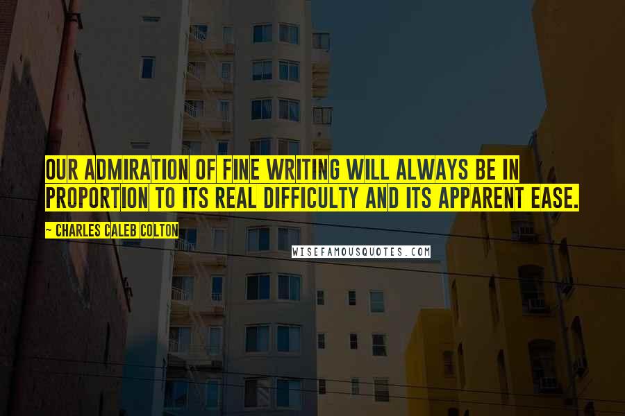 Charles Caleb Colton Quotes: Our admiration of fine writing will always be in proportion to its real difficulty and its apparent ease.