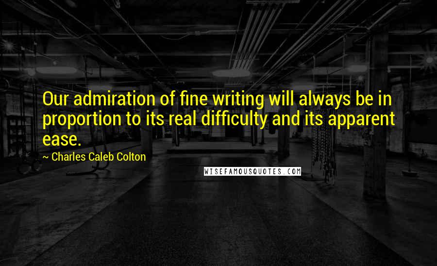 Charles Caleb Colton Quotes: Our admiration of fine writing will always be in proportion to its real difficulty and its apparent ease.