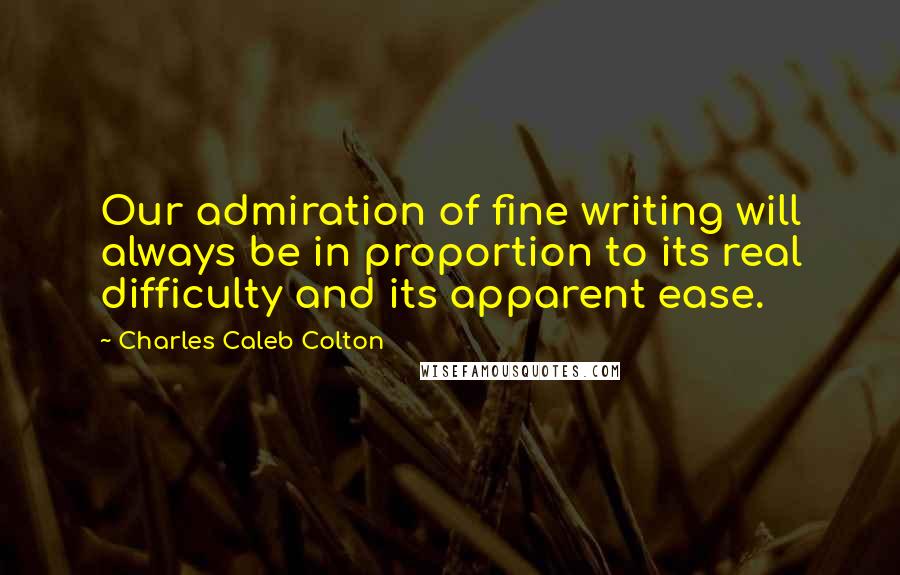 Charles Caleb Colton Quotes: Our admiration of fine writing will always be in proportion to its real difficulty and its apparent ease.