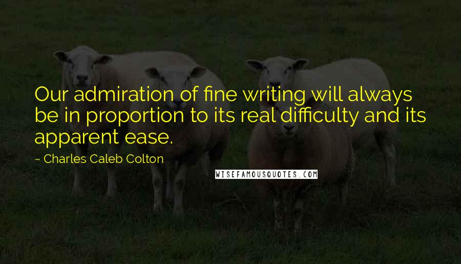 Charles Caleb Colton Quotes: Our admiration of fine writing will always be in proportion to its real difficulty and its apparent ease.