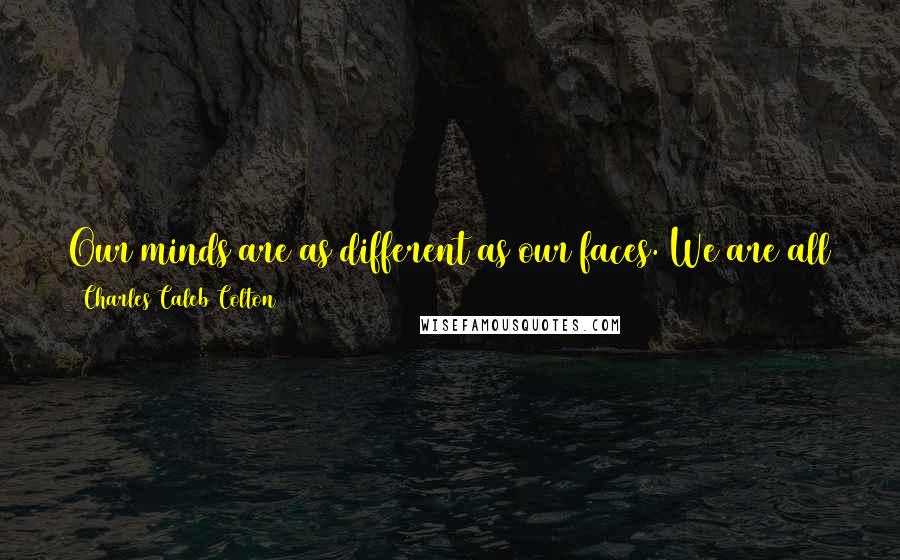 Charles Caleb Colton Quotes: Our minds are as different as our faces. We are all traveling to one destination: happiness, but few are going by the same road.