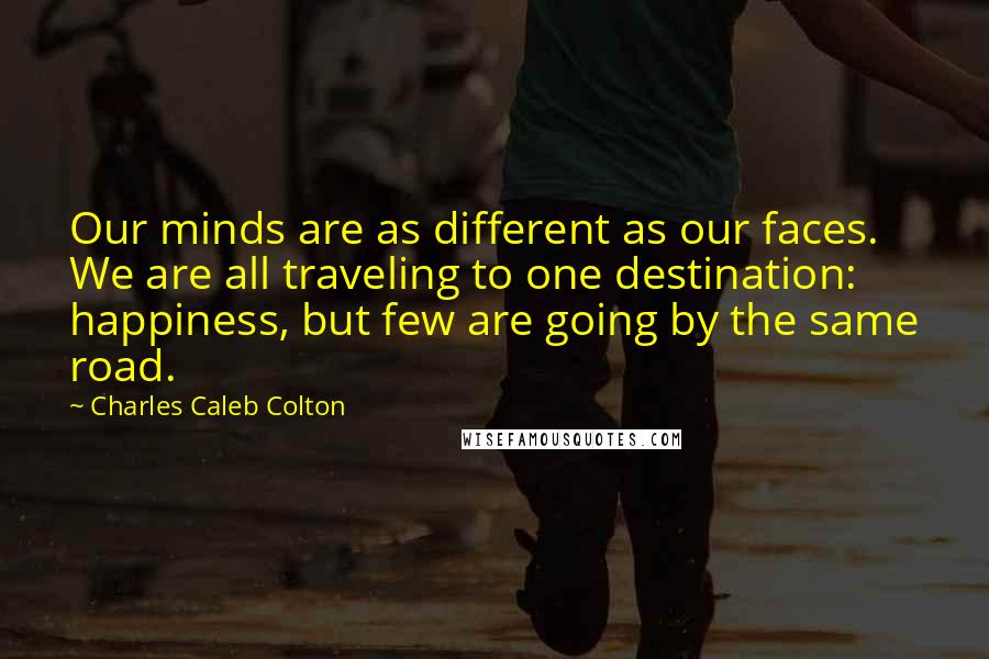 Charles Caleb Colton Quotes: Our minds are as different as our faces. We are all traveling to one destination: happiness, but few are going by the same road.