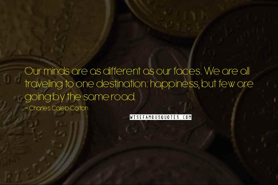 Charles Caleb Colton Quotes: Our minds are as different as our faces. We are all traveling to one destination: happiness, but few are going by the same road.