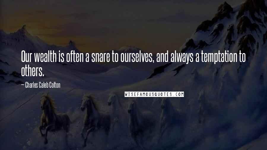 Charles Caleb Colton Quotes: Our wealth is often a snare to ourselves, and always a temptation to others.