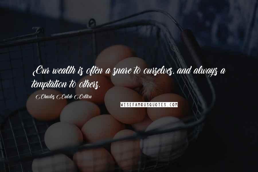 Charles Caleb Colton Quotes: Our wealth is often a snare to ourselves, and always a temptation to others.